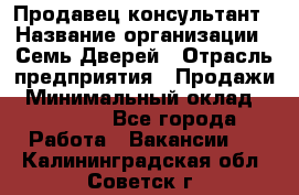 Продавец-консультант › Название организации ­ Семь Дверей › Отрасль предприятия ­ Продажи › Минимальный оклад ­ 40 000 - Все города Работа » Вакансии   . Калининградская обл.,Советск г.